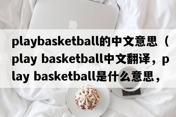 playbasketball的中文意思（play basketball中文翻譯，play basketball是什么意思，play basketball發(fā)音、用法及例句）