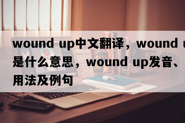 wound up中文翻譯，wound up是什么意思，wound up發(fā)音、用法及例句