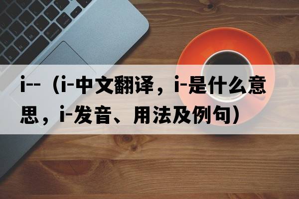 i--（i-中文翻譯，i-是什么意思，i-發(fā)音、用法及例句）