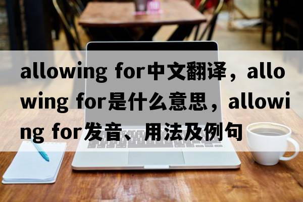 allowing for中文翻譯，allowing for是什么意思，allowing for發(fā)音、用法及例句