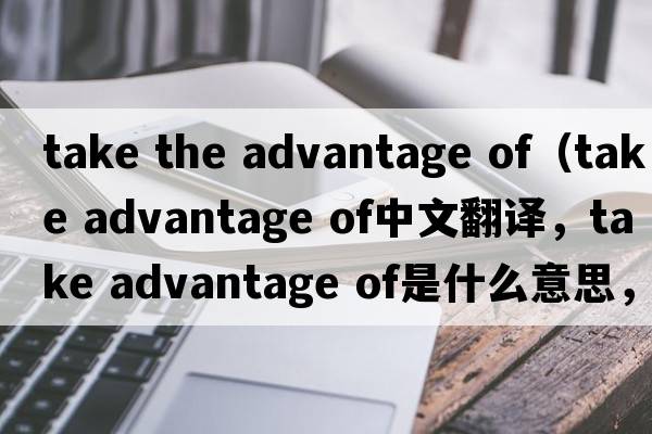 take the advantage of（take advantage of中文翻譯，take advantage of是什么意思，take advantage of發(fā)音、用法及例句）