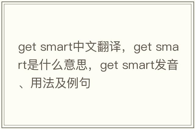 get smart中文翻譯，get smart是什么意思，get smart發(fā)音、用法及例句