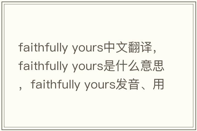 faithfully yours中文翻譯，faithfully yours是什么意思，faithfully yours發(fā)音、用法及例句
