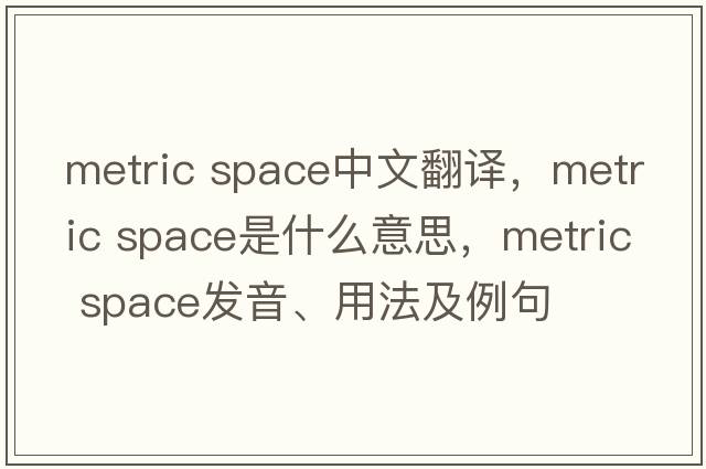 metric space中文翻譯，metric space是什么意思，metric space發(fā)音、用法及例句