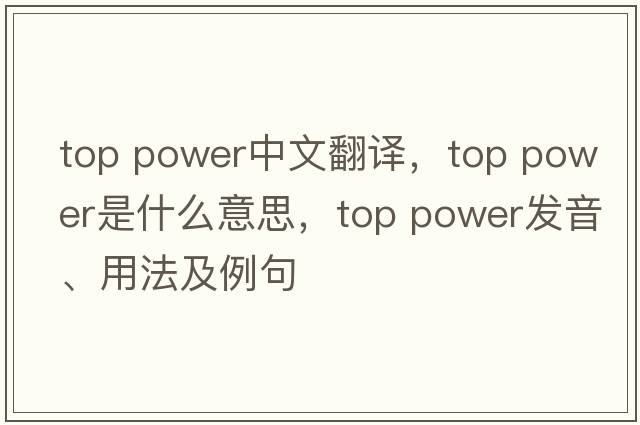 top power中文翻譯，top power是什么意思，top power發(fā)音、用法及例句