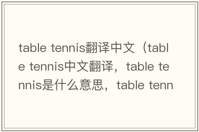 table tennis翻譯中文（table tennis中文翻譯，table tennis是什么意思，table tennis發(fā)音、用法及例句）