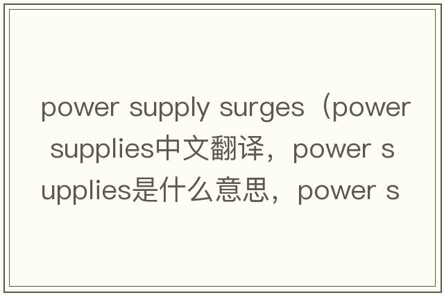 power supply surges（power supplies中文翻譯，power supplies是什么意思，power supplies發(fā)音、用法及例句）
