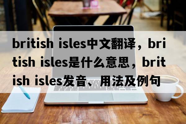 british isles中文翻譯，british isles是什么意思，british isles發(fā)音、用法及例句