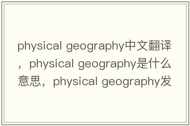 physical geography中文翻譯，physical geography是什么意思，physical geography發(fā)音、用法及例句