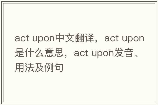 act upon中文翻譯，act upon是什么意思，act upon發(fā)音、用法及例句