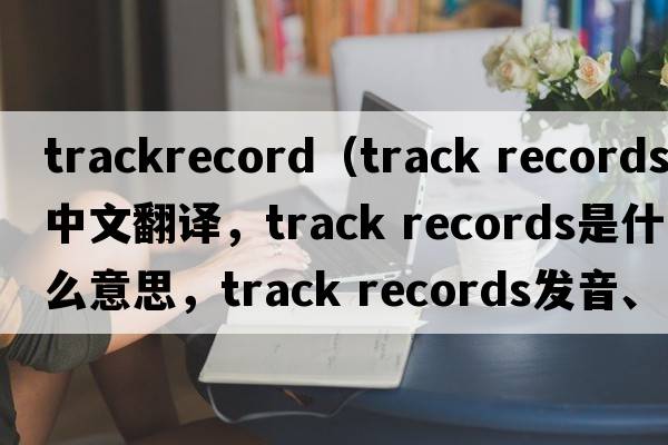 trackrecord（track records中文翻譯，track records是什么意思，track records發(fā)音、用法及例句）