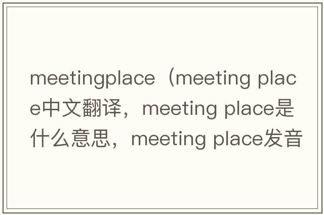 meetingplace（meeting place中文翻譯，meeting place是什么意思，meeting place發(fā)音、用法及例句）