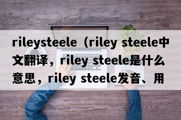 rileysteele（riley steele中文翻譯，riley steele是什么意思，riley steele發(fā)音、用法及例句）