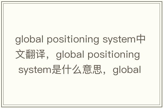 global positioning system中文翻譯，global positioning system是什么意思，global positioning system發(fā)音、用法及例句