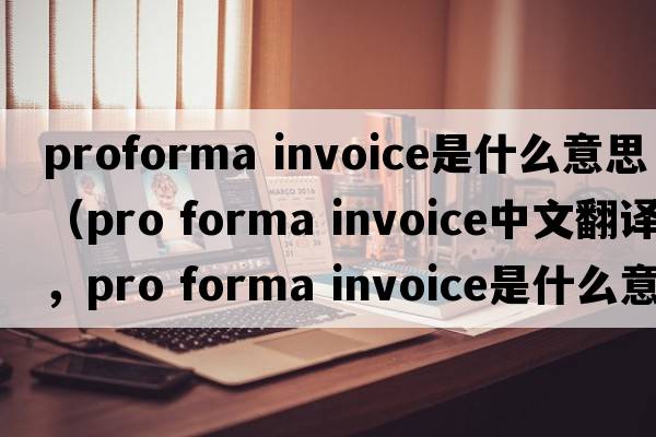 proforma invoice是什么意思（pro forma invoice中文翻譯，pro forma invoice是什么意思，pro forma invoice發(fā)音、用法及例句）