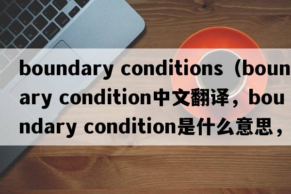 boundary conditions（boundary condition中文翻譯，boundary condition是什么意思，boundary condition發(fā)音、用法及例句）
