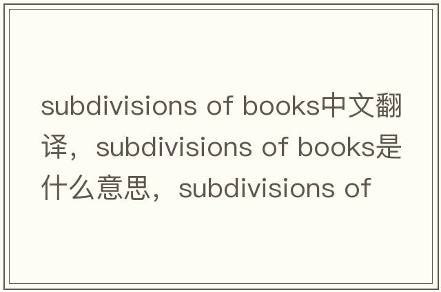subdivisions of books中文翻譯，subdivisions of books是什么意思，subdivisions of books發(fā)音、用法及例句