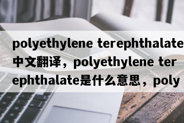 polyethylene terephthalate中文翻譯，polyethylene terephthalate是什么意思，polyethylene terephthalate發(fā)音、用法及例句