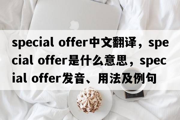 special offer中文翻譯，special offer是什么意思，special offer發(fā)音、用法及例句