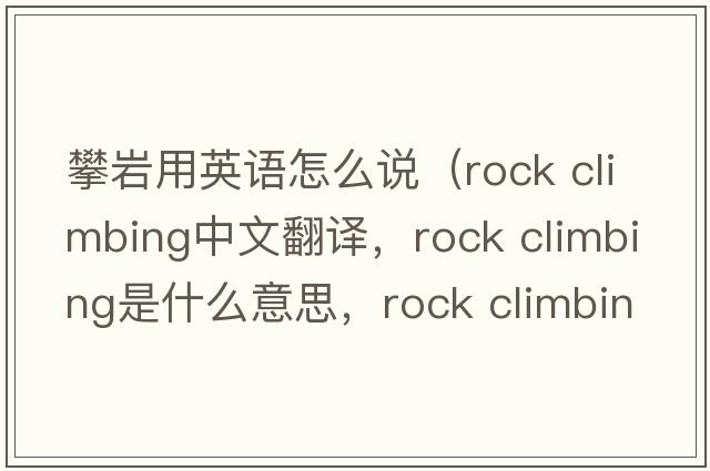 攀巖用英語(yǔ)怎么說(shuō)（rock climbing中文翻譯，rock climbing是什么意思，rock climbing發(fā)音、用法及例句）