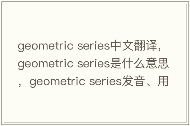 geometric series中文翻譯，geometric series是什么意思，geometric series發(fā)音、用法及例句