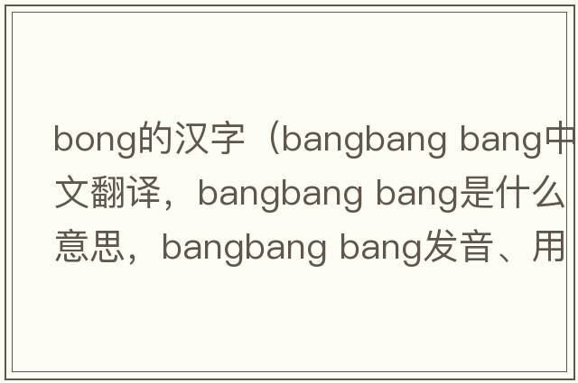 bong的漢字（bangbang bang中文翻譯，bangbang bang是什么意思，bangbang bang發(fā)音、用法及例句）