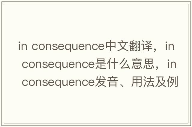 in consequence中文翻譯，in consequence是什么意思，in consequence發(fā)音、用法及例句