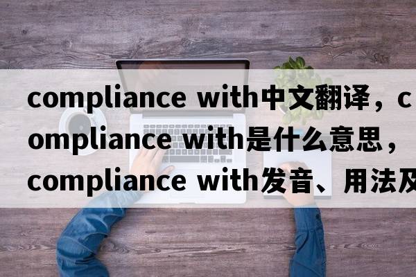 compliance with中文翻譯，compliance with是什么意思，compliance with發(fā)音、用法及例句