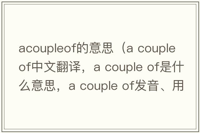 acoupleof的意思（A couple of中文翻譯，A couple of是什么意思，A couple of發(fā)音、用法及例句）