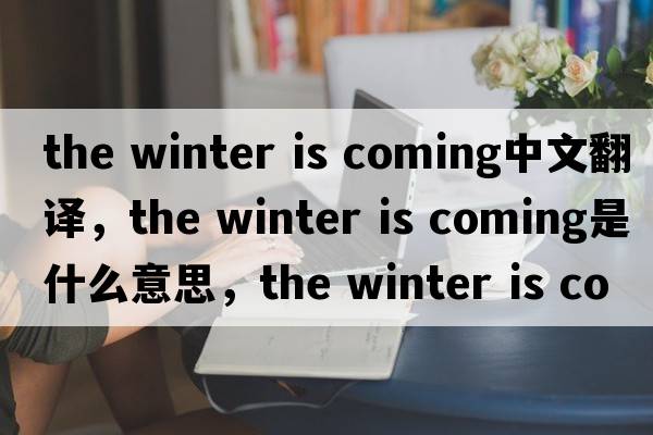 the winter is coming中文翻譯，the winter is coming是什么意思，the winter is coming發(fā)音、用法及例句