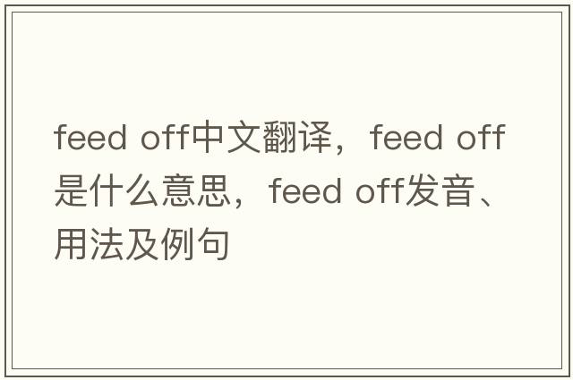 feed off中文翻譯，feed off是什么意思，feed off發(fā)音、用法及例句
