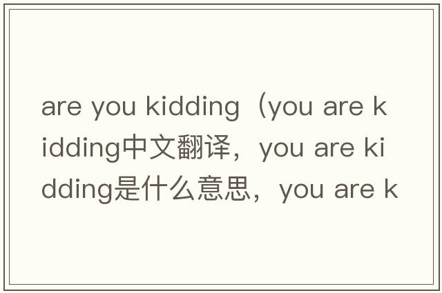 are you kidding（you are kidding中文翻譯，you are kidding是什么意思，you are kidding發(fā)音、用法及例句）