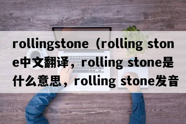 rollingstone（rolling stone中文翻譯，rolling stone是什么意思，rolling stone發(fā)音、用法及例句）