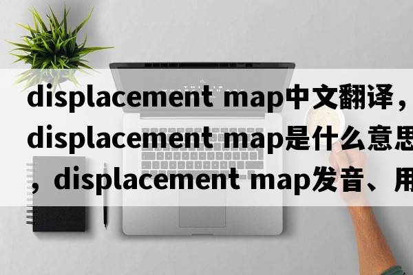 displacement map中文翻譯，displacement map是什么意思，displacement map發(fā)音、用法及例句