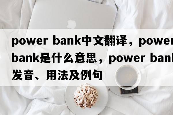 power bank中文翻譯，power bank是什么意思，power bank發(fā)音、用法及例句