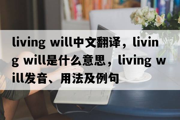 living will中文翻譯，living will是什么意思，living will發(fā)音、用法及例句