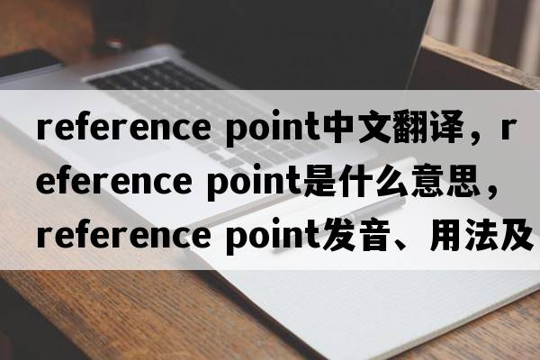 reference point中文翻譯，reference point是什么意思，reference point發(fā)音、用法及例句