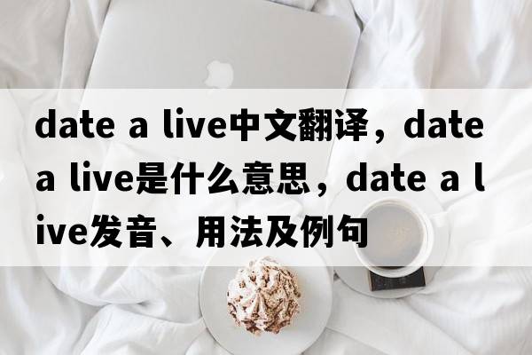 date a live中文翻譯，date a live是什么意思，date a live發(fā)音、用法及例句