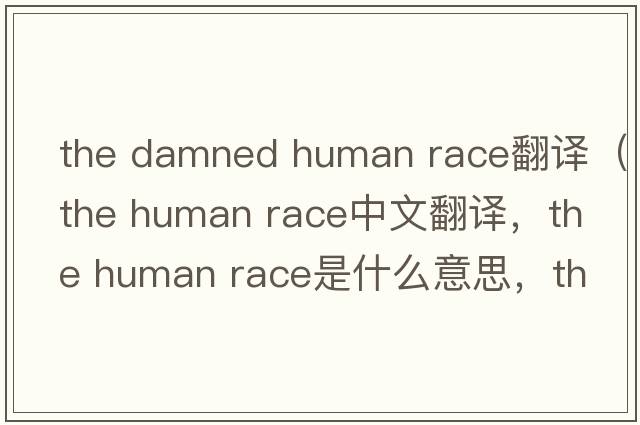 the damned human race翻譯（the human race中文翻譯，the human race是什么意思，the human race發(fā)音、用法及例句）