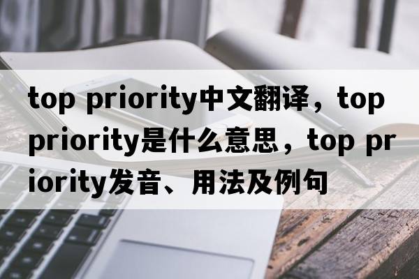 top priority中文翻譯，top priority是什么意思，top priority發(fā)音、用法及例句
