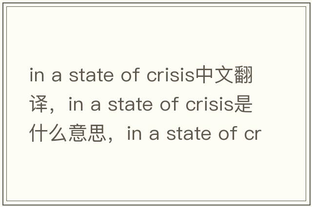 in a state of crisis中文翻譯，in a state of crisis是什么意思，in a state of crisis發(fā)音、用法及例句