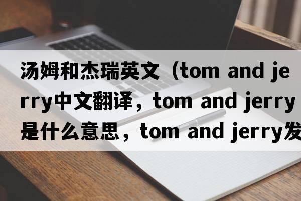 湯姆和杰瑞英文（tom and jerry中文翻譯，tom and jerry是什么意思，tom and jerry發(fā)音、用法及例句）