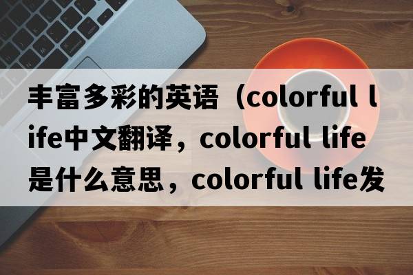 豐富多彩的英語(yǔ)（colorful life中文翻譯，colorful life是什么意思，colorful life發(fā)音、用法及例句）