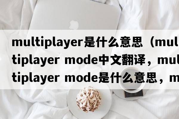 multiplayer是什么意思（multiplayer mode中文翻譯，multiplayer mode是什么意思，multiplayer mode發(fā)音、用法及例句）