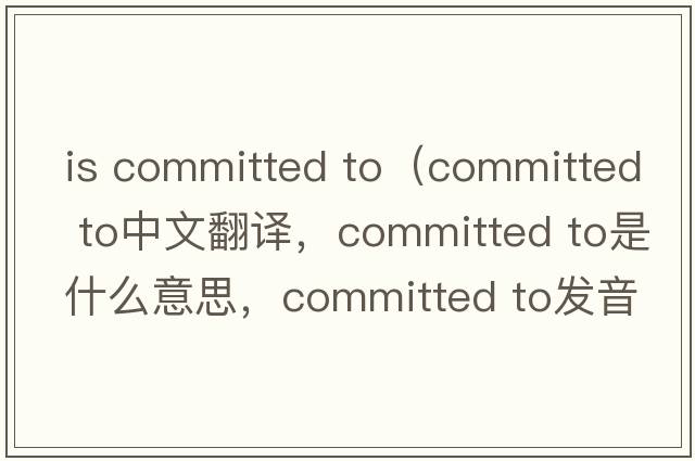 is committed to（committed to中文翻譯，committed to是什么意思，committed to發(fā)音、用法及例句）