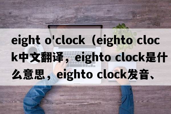 eight o'clock（eighto clock中文翻譯，eighto clock是什么意思，eighto clock發(fā)音、用法及例句）