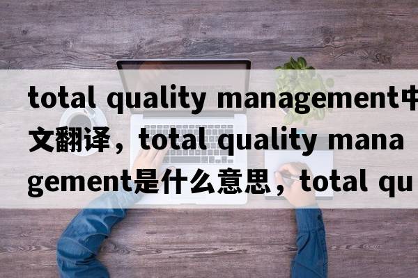 total quality management中文翻譯，total quality management是什么意思，total quality management發(fā)音、用法及例句