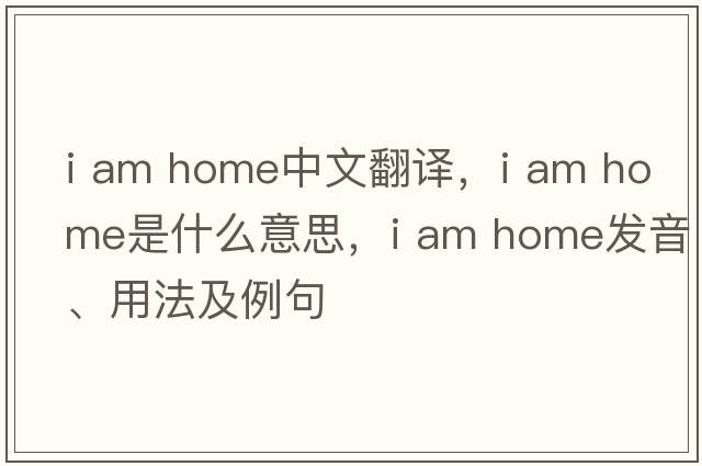 i am home中文翻譯，i am home是什么意思，i am home發(fā)音、用法及例句