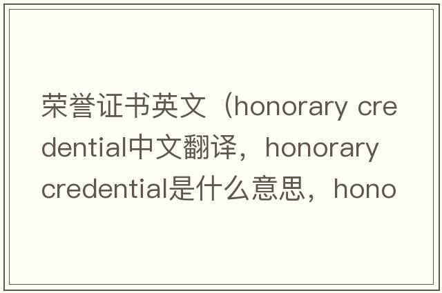 榮譽(yù)證書(shū)英文（honorary credential中文翻譯，honorary credential是什么意思，honorary credential發(fā)音、用法及例句）