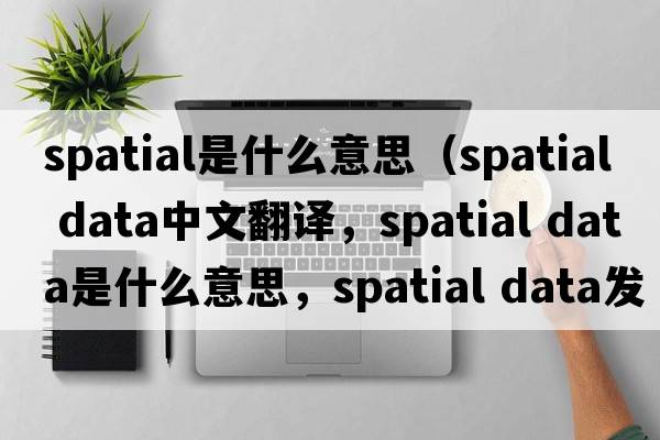 spatial是什么意思（spatial data中文翻譯，spatial data是什么意思，spatial data發(fā)音、用法及例句）